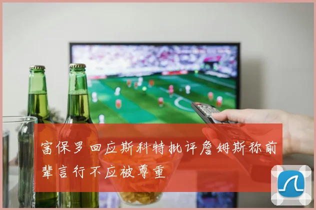 富保罗回应斯科特批评詹姆斯称前辈言行不应被尊重
