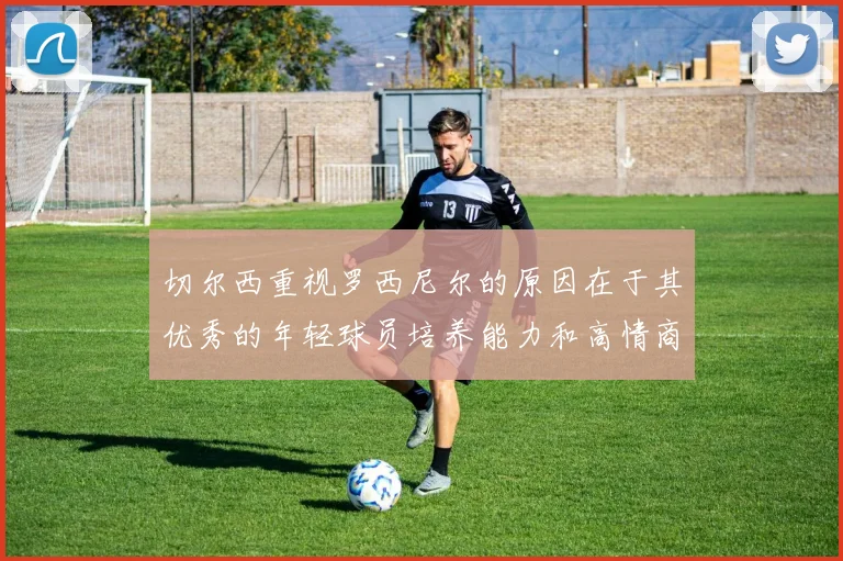 切尔西重视罗西尼尔的原因在于其优秀的年轻球员培养能力和高情商表现