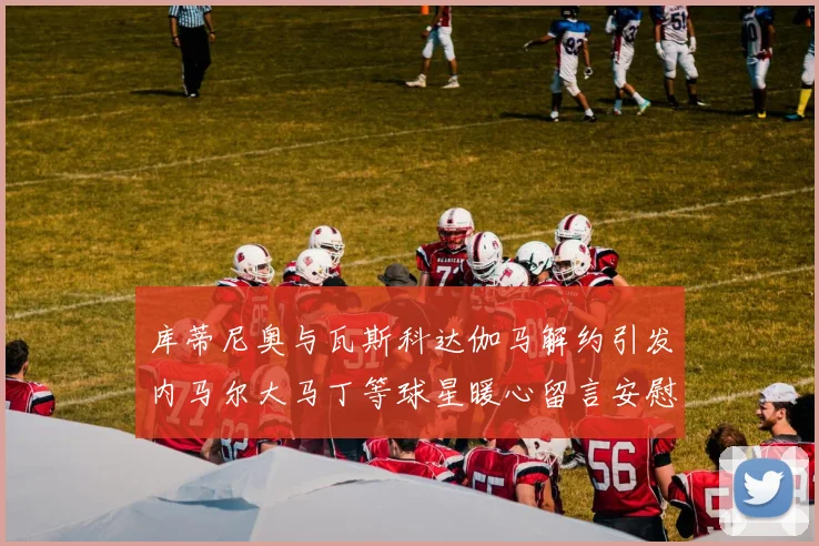 库蒂尼奥与瓦斯科达伽马解约引发内马尔大马丁等球星暖心留言安慰