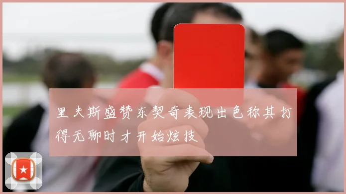 里夫斯盛赞东契奇表现出色称其打得无聊时才开始炫技