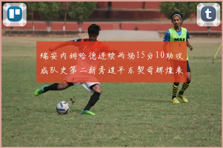 瑞安内姆哈德连续两场15分10助攻成队史第二新秀追平东契奇辉煌表现