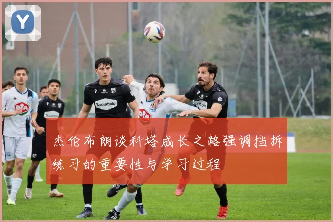 杰伦布朗谈科塔成长之路强调挡拆练习的重要性与学习过程