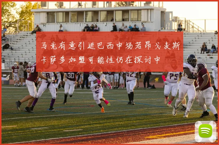 马竞有意引进巴西中场若昂戈麦斯卡萨多加盟可能性仍在探讨中