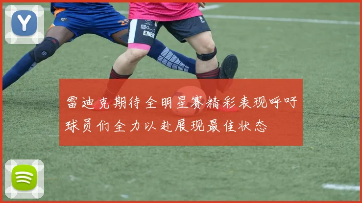 雷迪克期待全明星赛精彩表现呼吁球员们全力以赴展现最佳状态