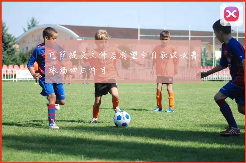 巴萨提交文件后有望今日获诺坎普球场回归许可