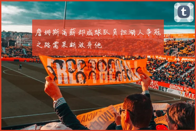 詹姆斯高薪却成球队负担湖人争冠之路需果断放弃他