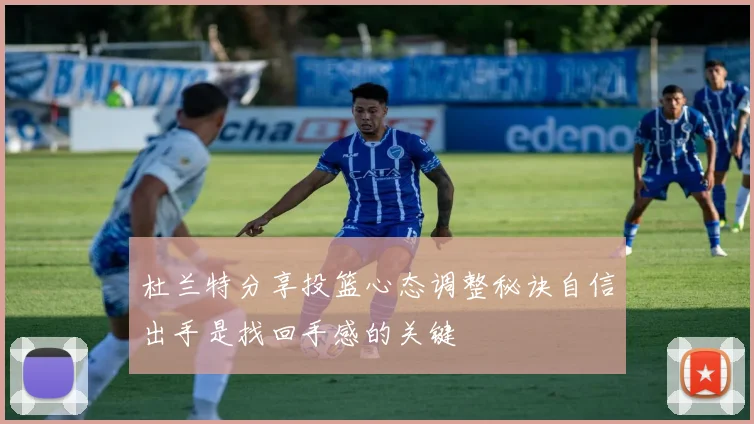 杜兰特分享投篮心态调整秘诀自信出手是找回手感的关键
