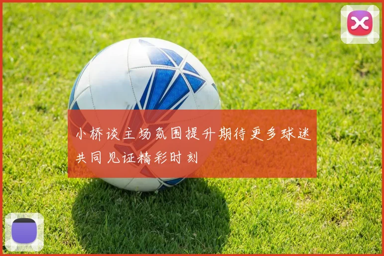 小桥谈主场氛围提升期待更多球迷共同见证精彩时刻