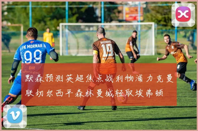 默森预测英超焦点战利物浦力克曼联切尔西平森林曼城轻取埃弗顿