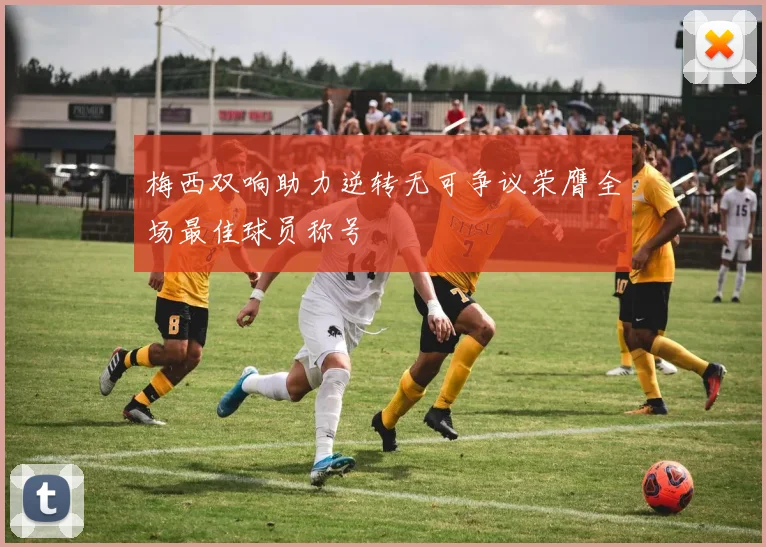 梅西双响助力逆转无可争议荣膺全场最佳球员称号
