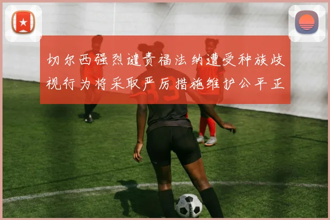 切尔西强烈谴责福法纳遭受种族歧视行为将采取严厉措施维护公平正义