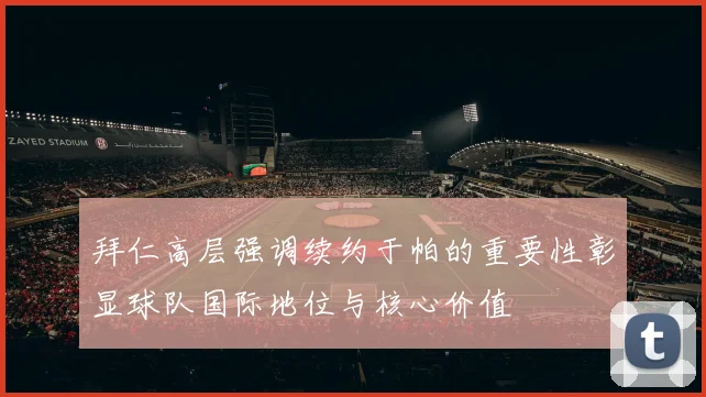 拜仁高层强调续约于帕的重要性彰显球队国际地位与核心价值