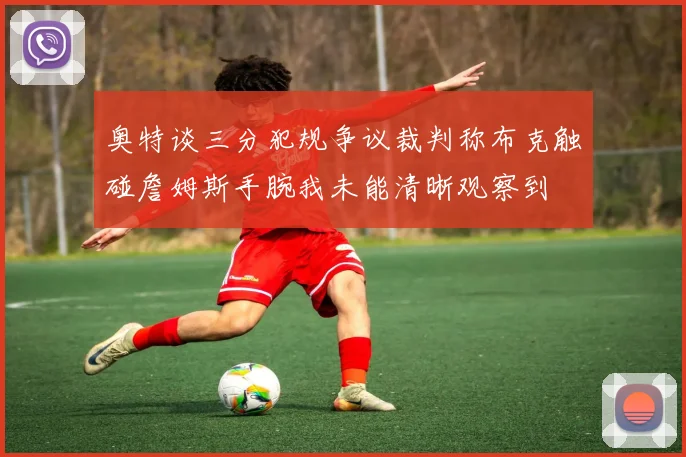奥特谈三分犯规争议裁判称布克触碰詹姆斯手腕我未能清晰观察到