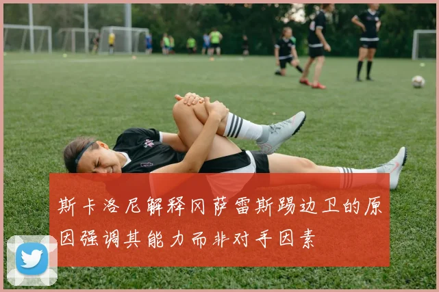 斯卡洛尼解释冈萨雷斯踢边卫的原因强调其能力而非对手因素