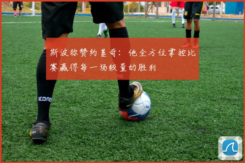 斯波称赞约基奇：他全方位掌控比赛赢得每一场较量的胜利