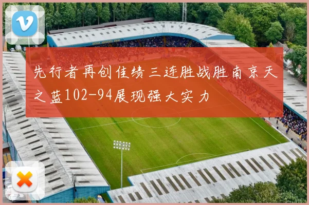 先行者再创佳绩三连胜战胜南京天之蓝102-94展现强大实力