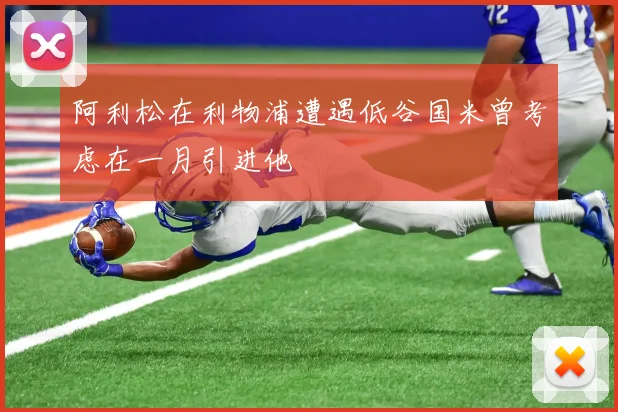 阿利松在利物浦遭遇低谷国米曾考虑在一月引进他