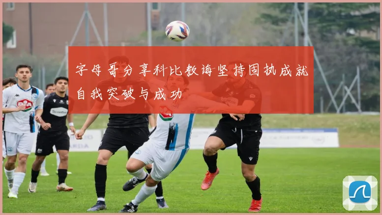 字母哥分享科比教诲坚持固执成就自我突破与成功