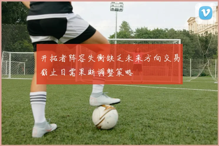 开拓者阵容失衡缺乏未来方向交易截止日需果断调整策略