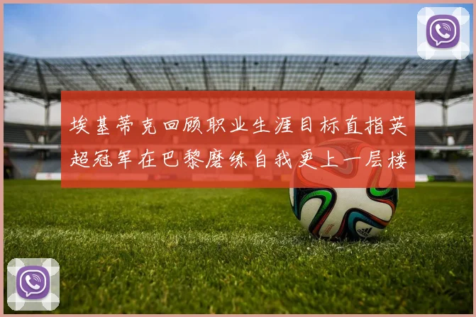 埃基蒂克回顾职业生涯目标直指英超冠军在巴黎磨练自我更上一层楼