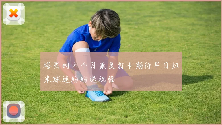 塔图姆六个月康复打卡期待早日归来球迷纷纷送祝福