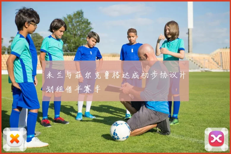 米兰与菲尔克鲁格达成初步协议计划租借半赛季