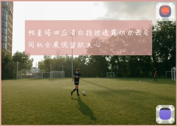 帕奎塔回应清白指控透露切尔西合同机会展现留欧决心