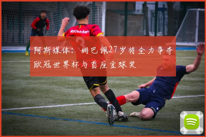 阿斯媒体：姆巴佩27岁将全力争夺欧冠世界杯与首座金球奖
