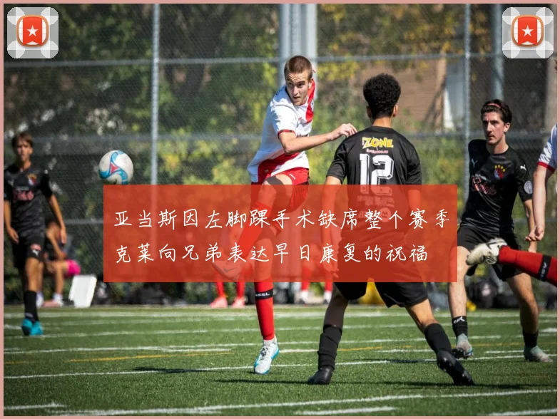 亚当斯因左脚踝手术缺席整个赛季克莱向兄弟表达早日康复的祝福
