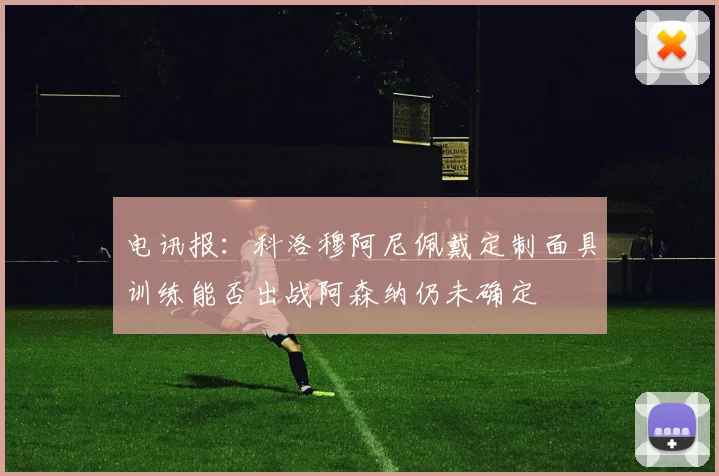 电讯报：科洛穆阿尼佩戴定制面具训练能否出战阿森纳仍未确定