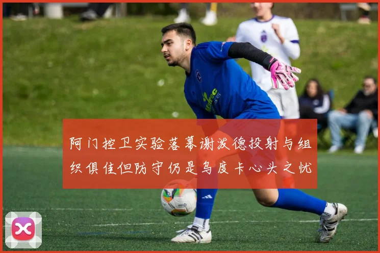 阿门控卫实验落幕谢泼德投射与组织俱佳但防守仍是乌度卡心头之忧