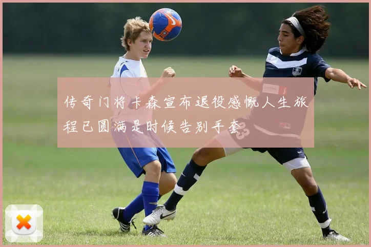 传奇门将卡森宣布退役感慨人生旅程已圆满是时候告别手套