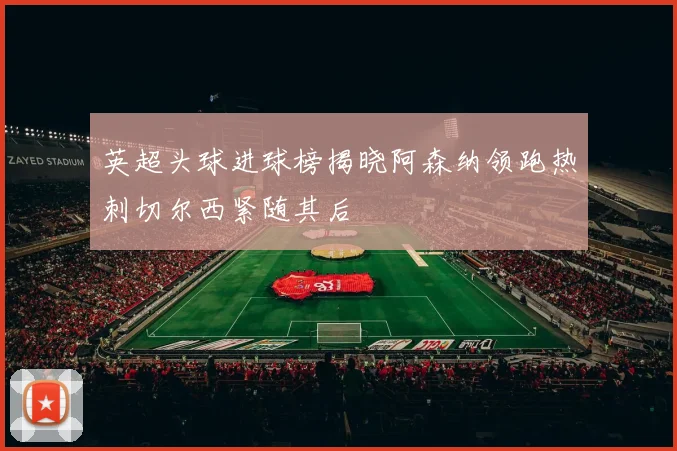 英超头球进球榜揭晓阿森纳领跑热刺切尔西紧随其后