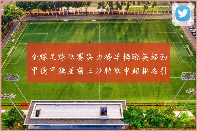全球足球联赛实力榜单揭晓英超西甲德甲稳居前三沙特联中超排名引关注
