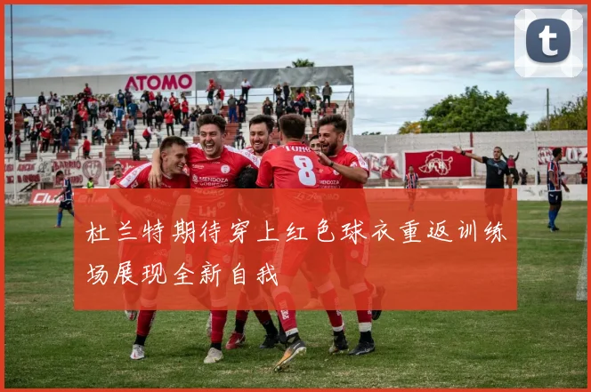 杜兰特期待穿上红色球衣重返训练场展现全新自我